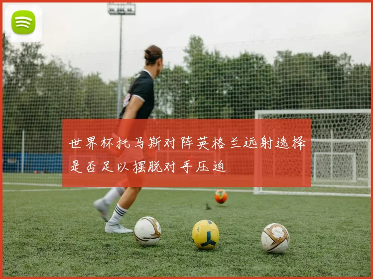 世界杯托马斯对阵英格兰远射选择是否足以摆脱对手压迫