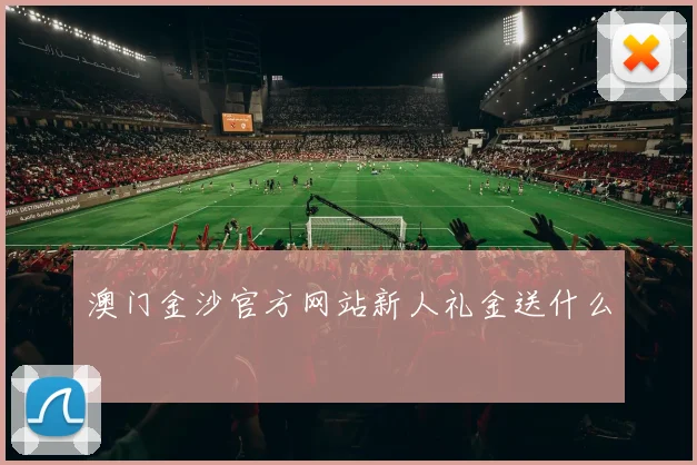 澳门金沙官方网站新人礼金送什么