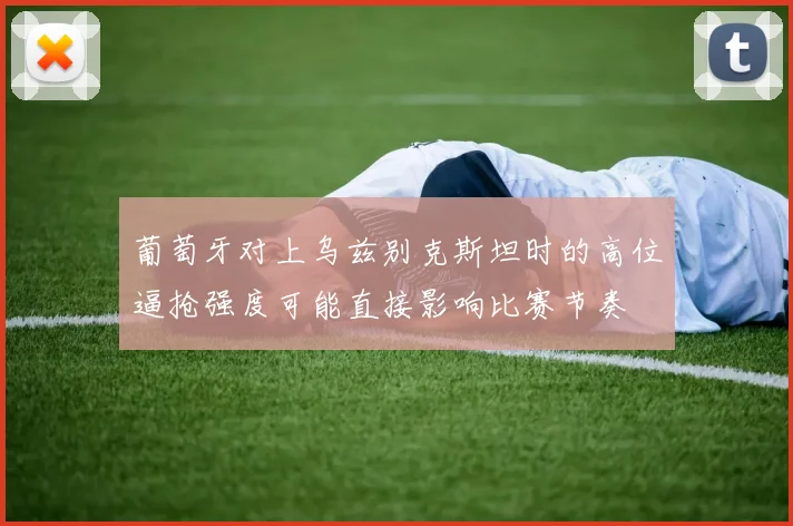 葡萄牙对上乌兹别克斯坦时的高位逼抢强度可能直接影响比赛节奏