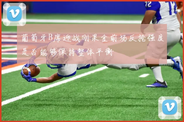 葡萄牙B席迎战刚果金前场反抢强度是否能够保持整体平衡