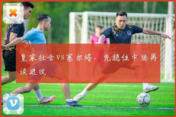 皇家社会vs塞尔塔，先稳住中场再谈进攻