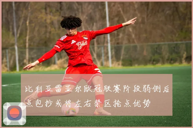 比利亚雷亚尔欧冠联赛阶段弱侧后点包抄或将左右禁区抢点优势