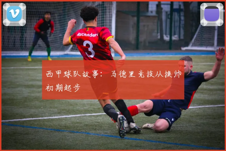 西甲球队故事:马德里竞技从换帅初期起步