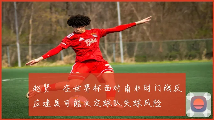 赵贤祐在世界杯面对南非时门线反应速度可能决定球队失球风险