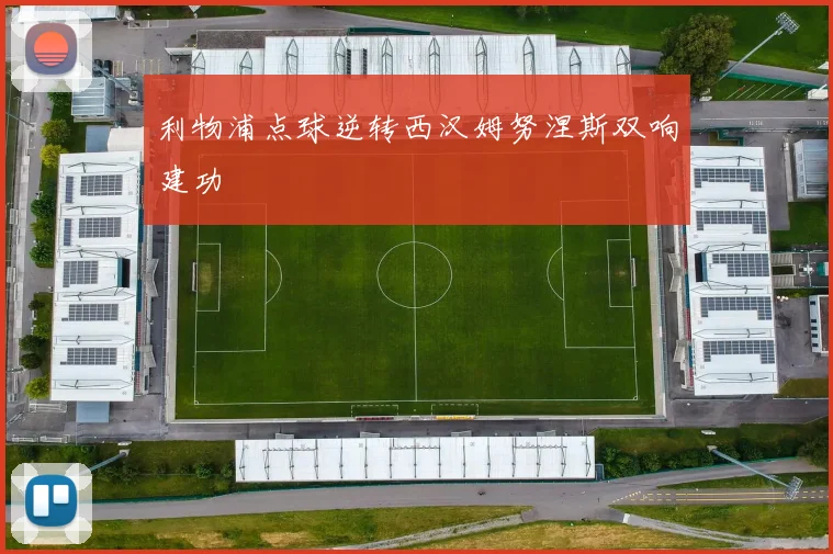 利物浦点球逆转西汉姆努涅斯双响建功