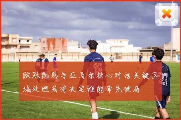 欧冠凯恩与亚马尔核心对话关键区域处理或将决定谁能率先破局