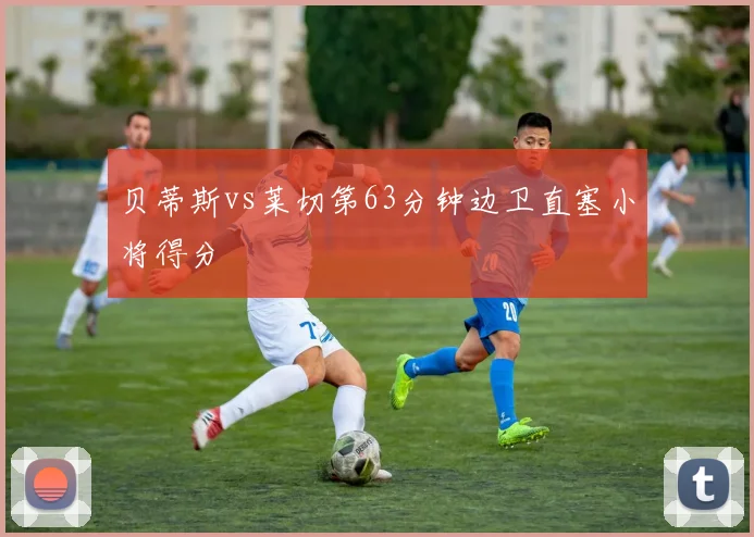 贝蒂斯vs莱切第63分钟边卫直塞小将得分