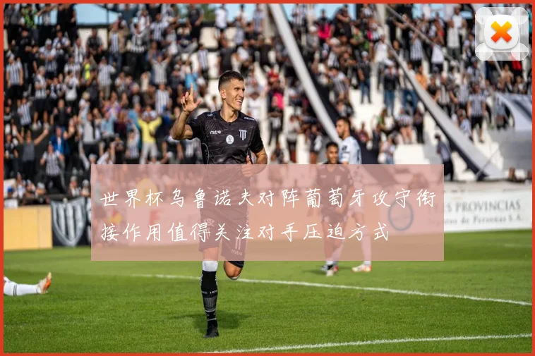 世界杯乌鲁诺夫对阵葡萄牙攻守衔接作用值得关注对手压迫方式