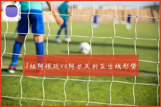 J组阿根廷vs阿尔及利亚出线形势