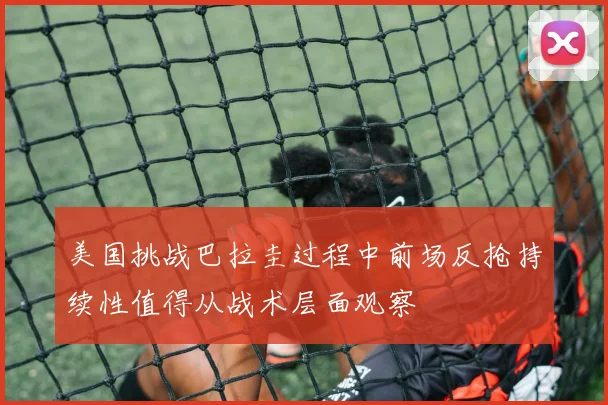 美国挑战巴拉圭过程中前场反抢持续性值得从战术层面观察