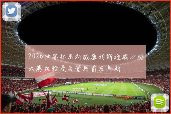 2026世界杯尼科威廉姆斯迎战沙特大赛经验是否管用首发判断