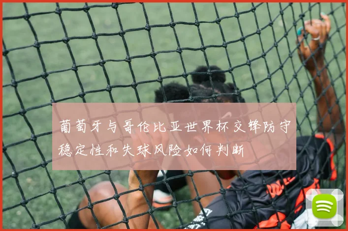 葡萄牙与哥伦比亚世界杯交锋防守稳定性和失球风险如何判断