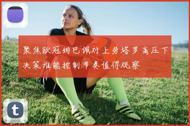 聚焦欧冠姆巴佩对上劳塔罗高压下决策谁能控制节奏值得观察