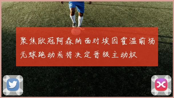 聚焦欧冠阿森纳面对埃因霍温前场无球跑动或将决定晋级主动权