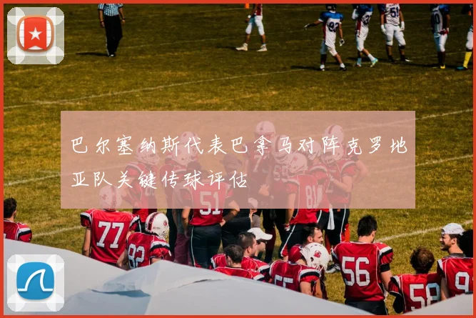 巴尔塞纳斯代表巴拿马对阵克罗地亚队关键传球评估