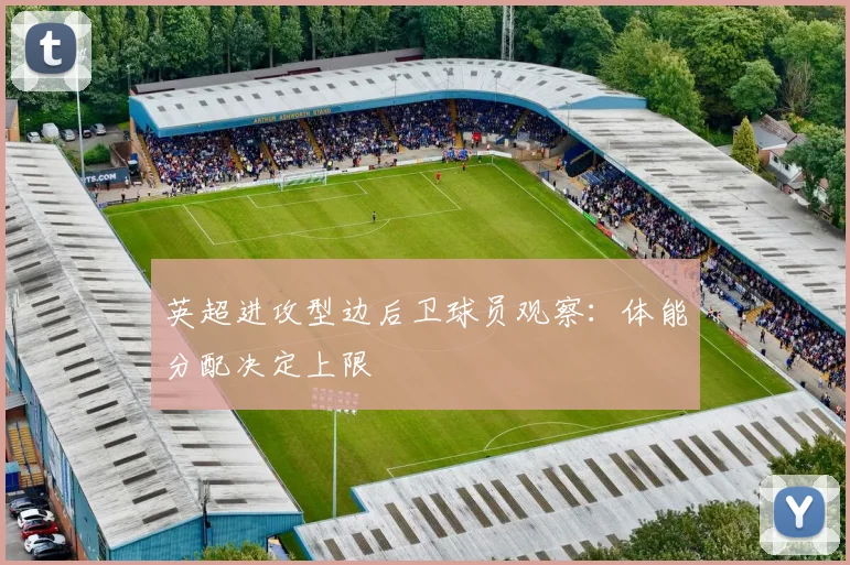 英超进攻型边后卫球员观察：体能分配决定上限