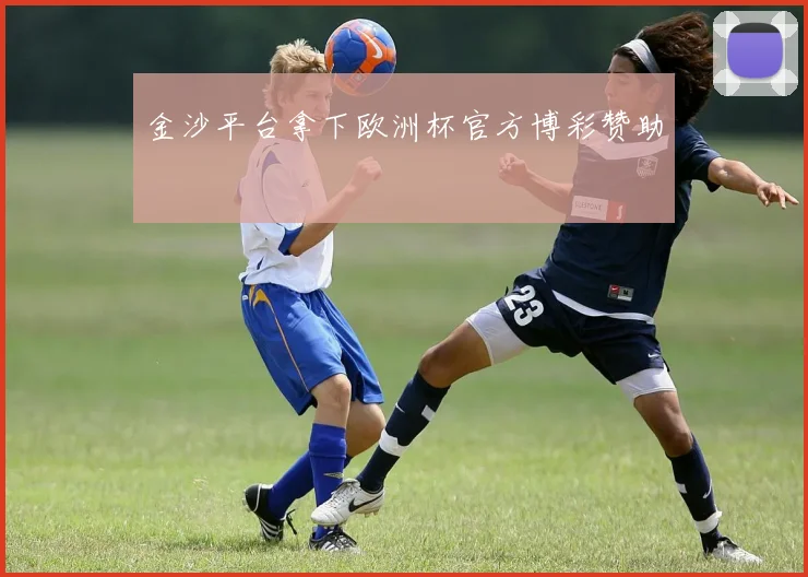金沙平台拿下欧洲杯官方博彩赞助